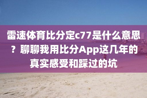 雷速体育比分定c77是什么意思？聊聊我用比分App这几年的真实感受和踩过的坑