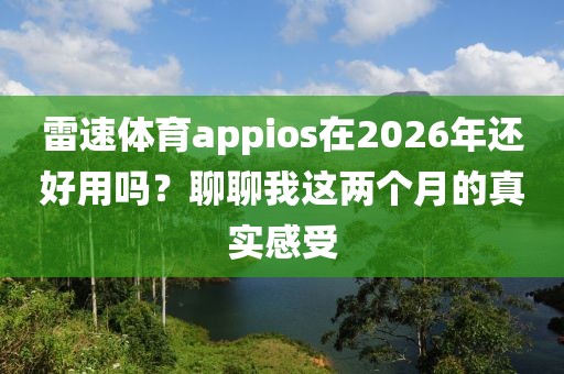 雷速体育appios在2026年还好用吗？聊聊我这两个月的真实感受