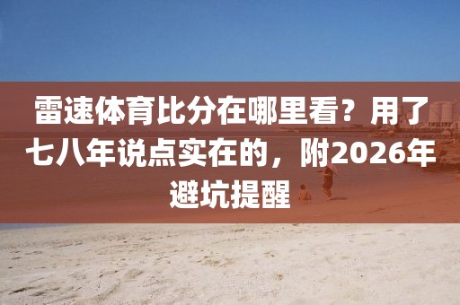 雷速体育比分在哪里看?用了七八年说点实在的,附2026年避坑提醒
