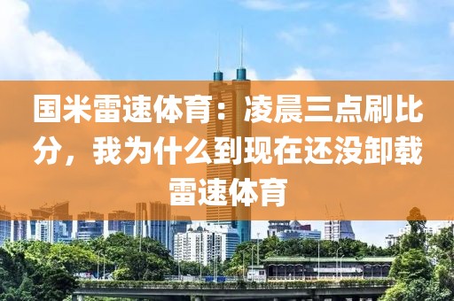 国米雷速体育:凌晨三点刷比分,我为什么到现在还没卸载雷速体育