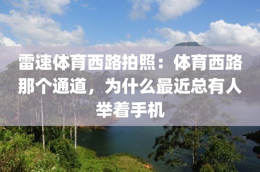 雷速体育西路拍照：体育西路那个通道，为什么最近总有人举着手机