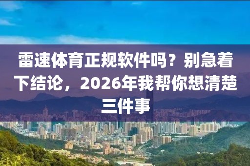 雷速体育正规软件吗？别急着下结论，2026年我帮你想清楚三件事