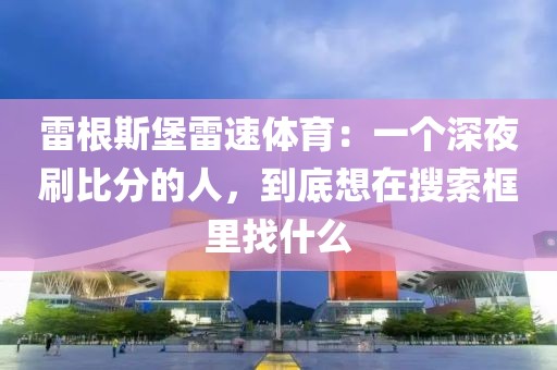 雷根斯堡雷速体育:一个深夜刷比分的人,到底想在搜索框里找什么