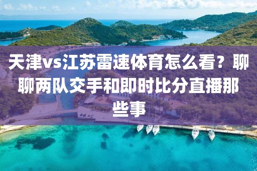 天津vs江苏雷速体育怎么看？聊聊两队交手和即时比分直播那些事