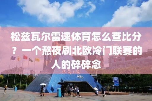 松兹瓦尔雷速体育怎么查比分?一个熬夜刷北欧冷门联赛的人的碎碎念
