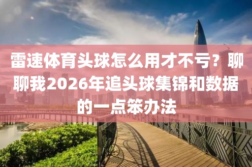 雷速体育头球怎么用才不亏?聊聊我2026年追头球集锦和数据的一点笨办法