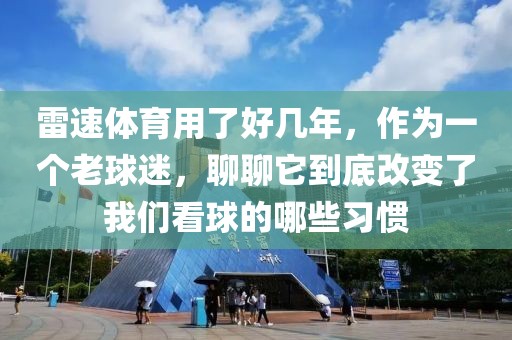 雷速体育用了好几年，作为一个老球迷，聊聊它到底改变了我们看球的哪些习惯