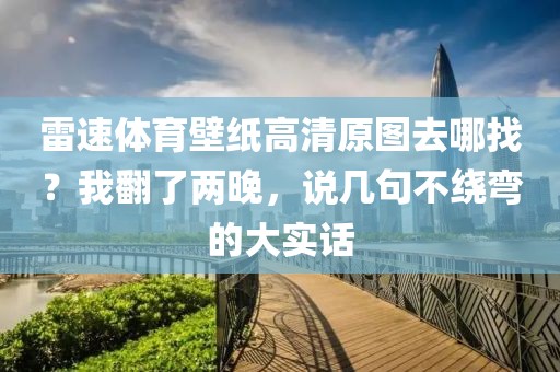 雷速体育壁纸高清原图去哪找？我翻了两晚，说几句不绕弯的大实话