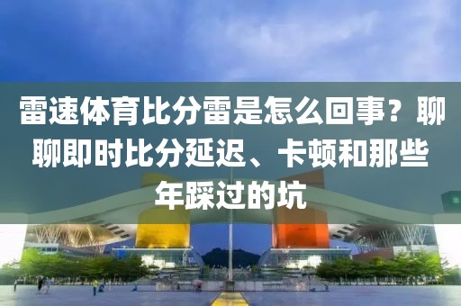 雷速体育比分雷是怎么回事？聊聊即时比分延迟、卡顿和那些年踩过的坑
