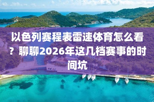 以色列赛程表雷速体育怎么看？聊聊2026年这几档赛事的时间坑