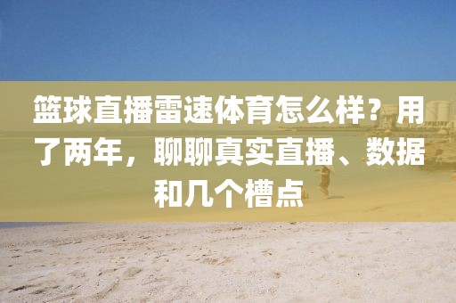篮球直播雷速体育怎么样?用了两年,聊聊真实直播、数据和几个槽点