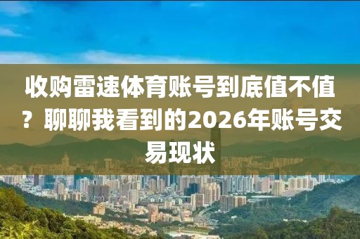 收购雷速体育账号到底值不值?聊聊我看到的2026年账号交易现状