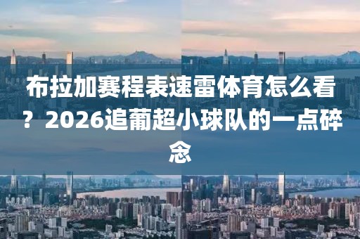 布拉加赛程表速雷体育怎么看？2026追葡超小球队的一点碎念