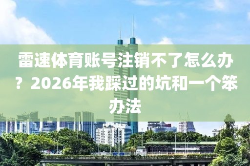 雷速体育账号注销不了怎么办？2026年我踩过的坑和一个笨办法