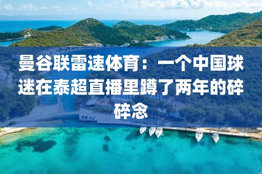 曼谷联雷速体育：一个中国球迷在泰超直播里蹲了两年的碎碎念