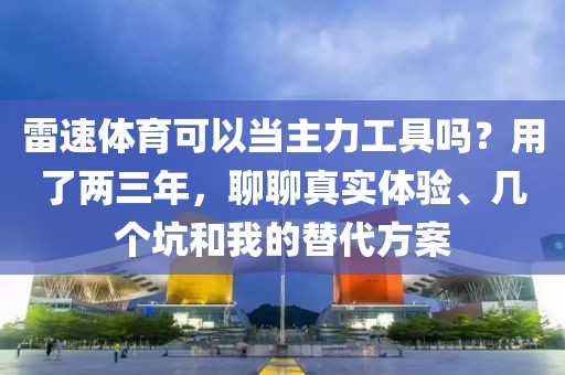 雷速体育可以当主力工具吗?用了两三年,聊聊真实体验、几个坑和我的替代方案