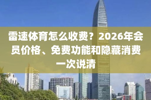雷速体育怎么收费?2026年会员价格、免费功能和隐藏消费一次说清
