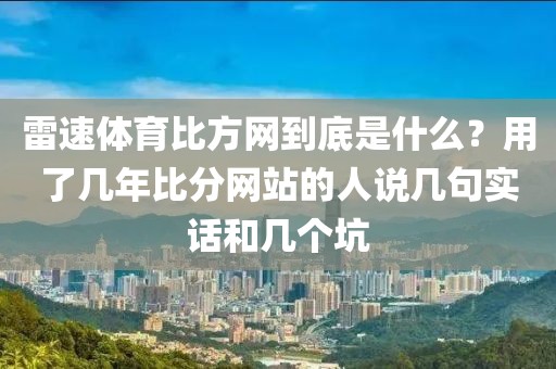 雷速体育比方网到底是什么?用了几年比分网站的人说几句实话和几个坑