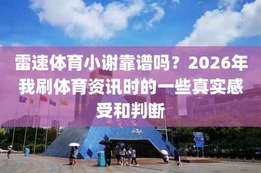 雷速体育小谢靠谱吗?2026年我刷体育资讯时的一些真实感受和判断