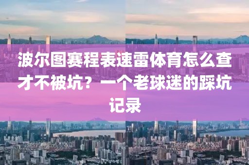 波尔图赛程表速雷体育怎么查才不被坑?一个老球迷的踩坑记录