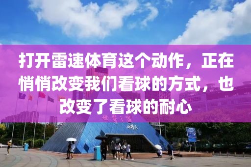 打开雷速体育这个动作,正在悄悄改变我们看球的方式,也改变了看球的耐心