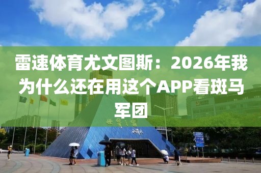 雷速体育尤文图斯:2026年我为什么还在用这个APP看斑马军团