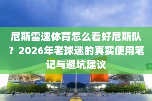 尼斯雷速体育怎么看好尼斯队？2026年老球迷的真实使用笔记与避坑建议