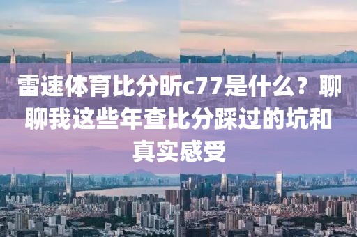 雷速体育比分昕c77是什么？聊聊我这些年查比分踩过的坑和真实感受