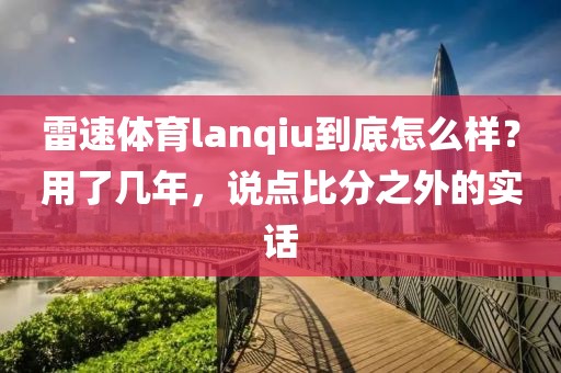 雷速体育lanqiu到底怎么样？用了几年，说点比分之外的实话