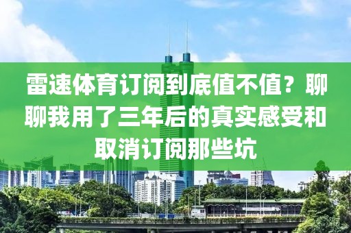 雷速体育订阅到底值不值？聊聊我用了三年后的真实感受和取消订阅那些坑