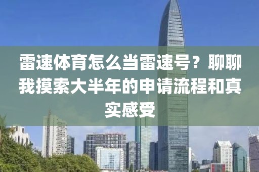 雷速体育怎么当雷速号?聊聊我摸索大半年的申请流程和真实感受