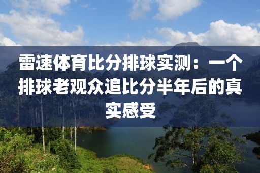 雷速体育比分排球实测：一个排球老观众追比分半年后的真实感受