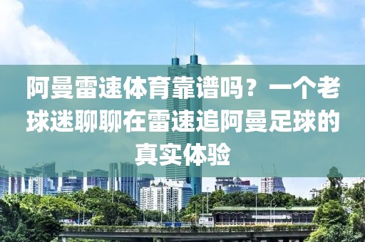 阿曼雷速体育靠谱吗？一个老球迷聊聊在雷速追阿曼足球的真实体验