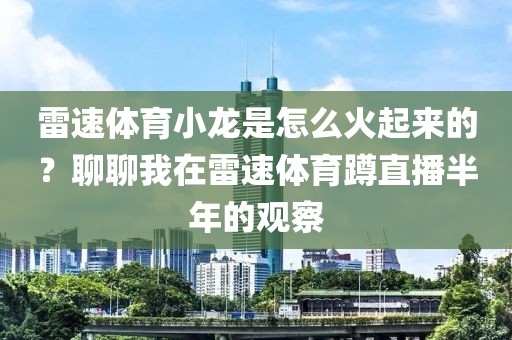 雷速体育小龙是怎么火起来的?聊聊我在雷速体育蹲直播半年的观察