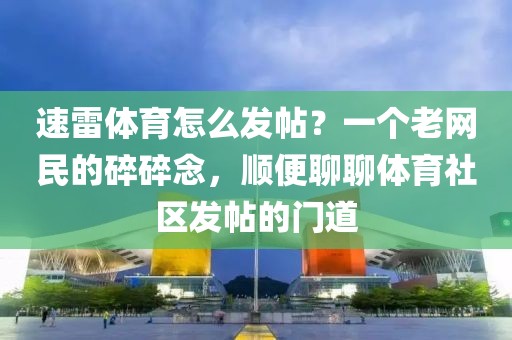 速雷体育怎么发帖？一个老网民的碎碎念，顺便聊聊体育社区发帖的门道