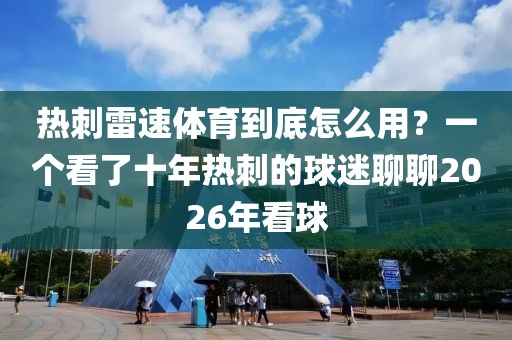 热刺雷速体育到底怎么用?一个看了十年热刺的球迷聊聊2026年看球