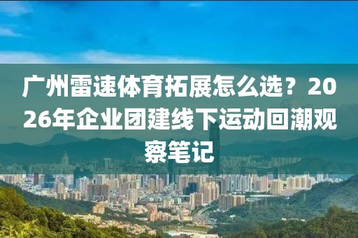 广州雷速体育拓展怎么选？2026年企业团建线下运动回潮观察笔记