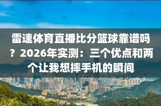 雷速体育直播比分篮球靠谱吗？2026年实测：三个优点和两个让我想摔手机的瞬间