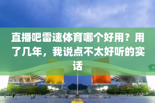 直播吧雷速体育哪个好用？用了几年，我说点不太好听的实话
