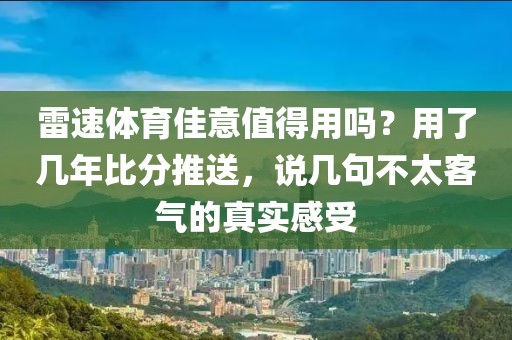 雷速体育佳意值得用吗?用了几年比分推送,说几句不太客气的真实感受