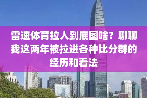 雷速体育拉人到底图啥？聊聊我这两年被拉进各种比分群的经历和看法