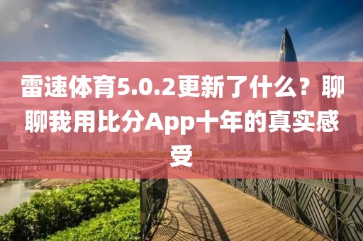 雷速体育5.0.2更新了什么?聊聊我用比分App十年的真实感受