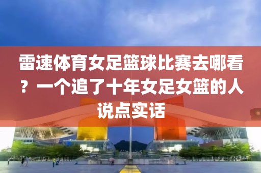 雷速体育女足篮球比赛去哪看?一个追了十年女足女篮的人说点实话