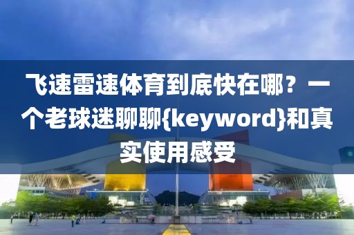 飞速雷速体育到底快在哪？一个老球迷聊聊{keyword}和真实使用感受