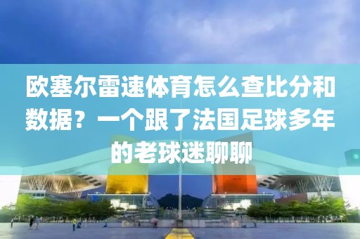 欧塞尔雷速体育怎么查比分和数据？一个跟了法国足球多年的老球迷聊聊