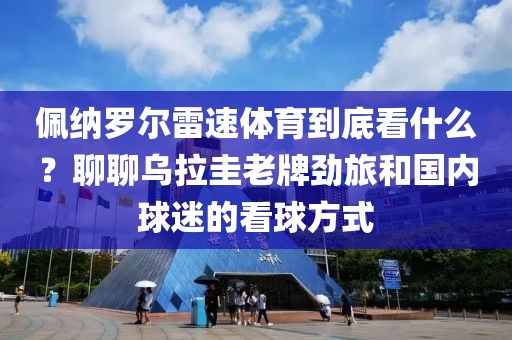 佩纳罗尔雷速体育到底看什么?聊聊乌拉圭老牌劲旅和国内球迷的看球方式