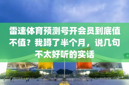 雷速体育预测号开会员到底值不值？我蹲了半个月，说几句不太好听的实话