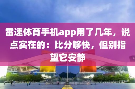 雷速体育手机app用了几年,说点实在的:比分够快,但别指望它安静