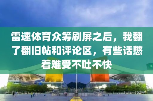 雷速体育众筹刷屏之后,我翻了翻旧帖和评论区,有些话憋着难受不吐不快