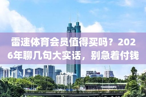 雷速体育会员值得买吗？2026年聊几句大实话，别急着付钱